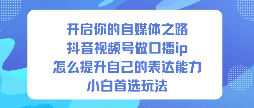 开启你的自媒体之路，抖音视频号做口播ip，怎么提升自己的表达能力，小白首选玩法-兰欣行教